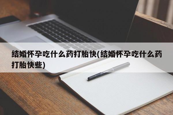 私下卖打胎药的联系方式，结婚怀孕吃什么药打胎快(结婚怀孕吃什么药打胎快些)