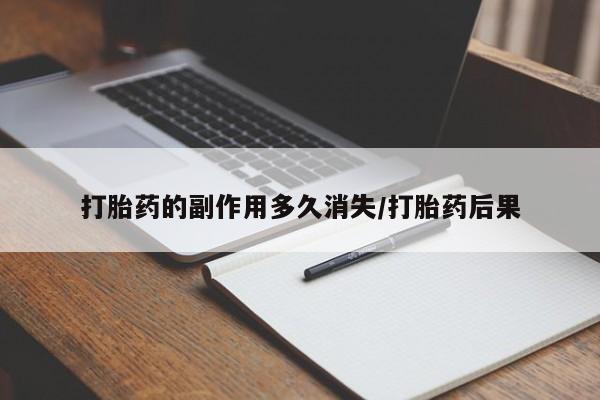 私下卖打胎药的联系方式，打胎药的副作用多久消失/打胎药后果