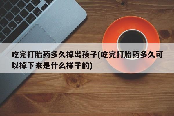 私下卖打胎药的联系方式，吃完打胎药多久掉出孩子(吃完打胎药多久可以掉下来是什么样子的)
