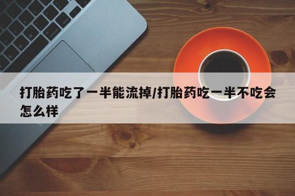 私下卖打胎药的联系方式，打胎药吃了一半能流掉/打胎药吃一半不吃会怎么样