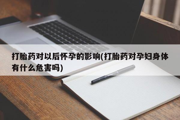私下卖打胎药的联系方式，打胎药对以后怀孕的影响(打胎药对孕妇身体有什么危害吗)