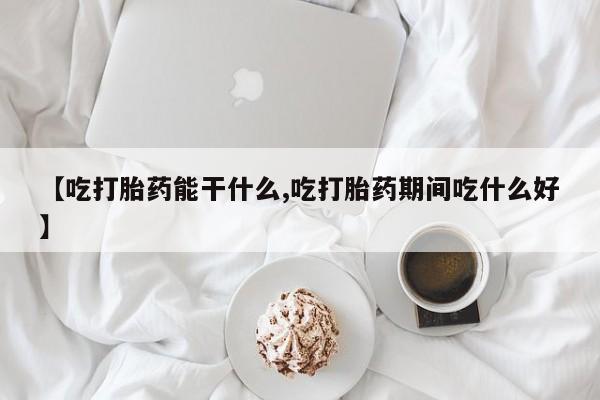 私下卖打胎药的联系方式，【吃打胎药能干什么,吃打胎药期间吃什么好】