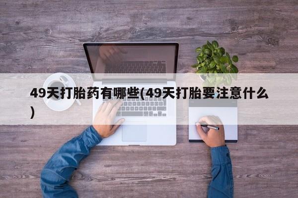 私下卖打胎药的联系方式,49天打胎药有哪些(49天打胎要注意什么)