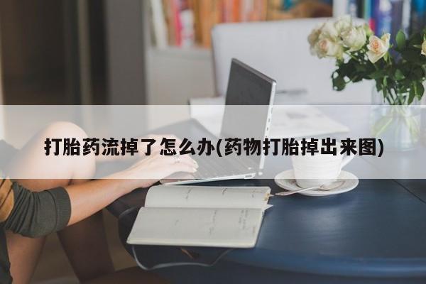 私下卖打胎药的联系方式，打胎药流掉了怎么办(药物打胎掉出来图)