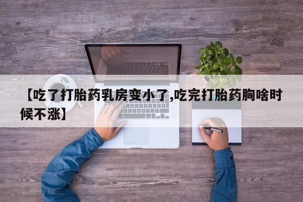 私下卖打胎药的联系方式，【吃了打胎药乳房变小了,吃完打胎药胸啥时候不涨】