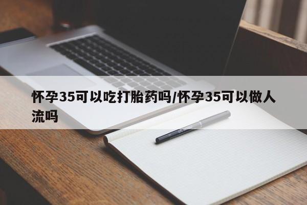 私下卖打胎药的联系方式,怀孕35可以吃打胎药吗/怀孕35可以做人流吗