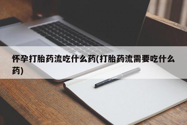 私下卖打胎药的联系方式,怀孕打胎药流吃什么药(打胎药流需要吃什么药)