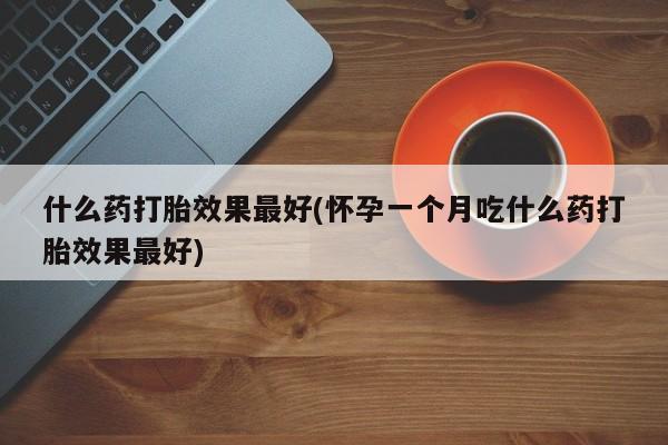私下卖打胎药的联系方式，什么药打胎效果最好(怀孕一个月吃什么药打胎效果最好)