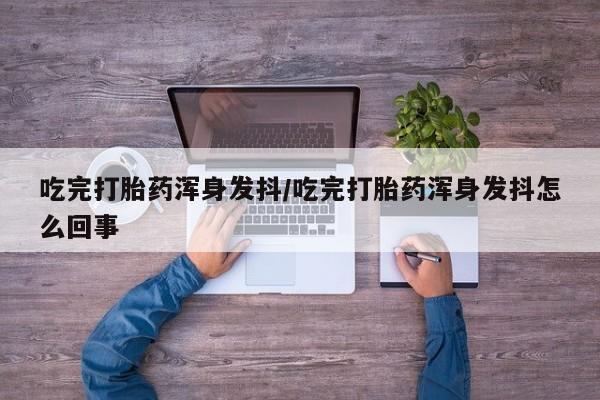 私下卖打胎药的联系方式，吃完打胎药浑身发抖/吃完打胎药浑身发抖怎么回事