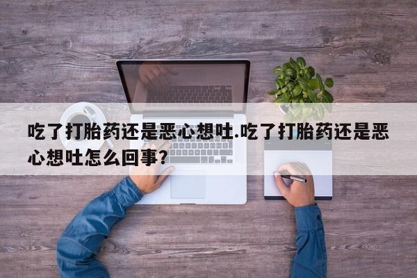 私下卖打胎药的联系方式，吃了打胎药还是恶心想吐.吃了打胎药还是恶心想吐怎么回事？