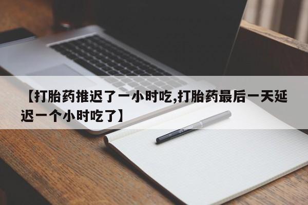 私下卖打胎药的联系方式，【打胎药推迟了一小时吃,打胎药最后一天延迟一个小时吃了】