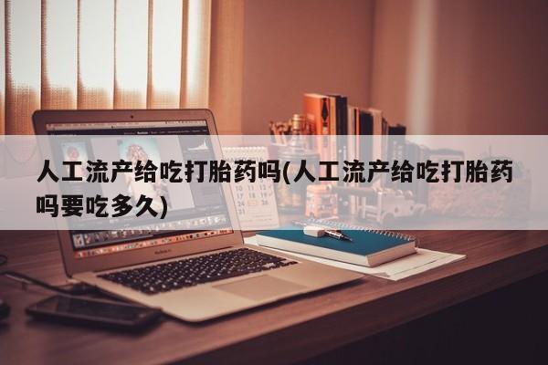 私下卖打胎药的联系方式，人工流产给吃打胎药吗(人工流产给吃打胎药吗要吃多久)