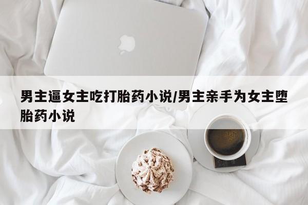 私下卖打胎药的联系方式，男主逼女主吃打胎药小说/男主亲手为女主堕胎药小说