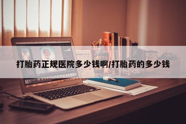 私下卖打胎药的联系方式，打胎药正规医院多少钱啊/打胎药的多少钱