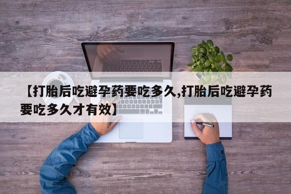 私下卖打胎药的联系方式，【打胎后吃避孕药要吃多久,打胎后吃避孕药要吃多久才有效】