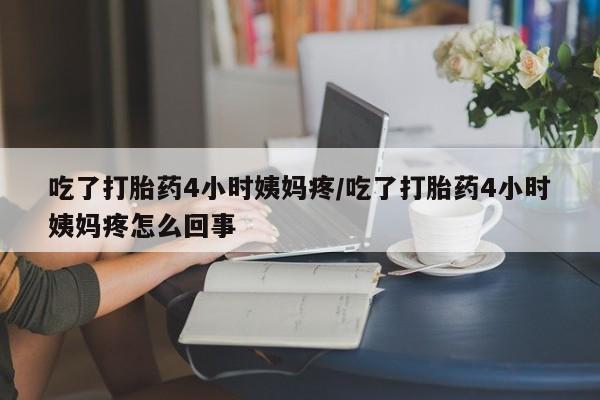 私下卖打胎药的联系方式，吃了打胎药4小时姨妈疼/吃了打胎药4小时姨妈疼怎么回事