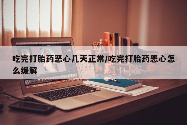 私下卖打胎药的联系方式，吃完打胎药恶心几天正常/吃完打胎药恶心怎么缓解