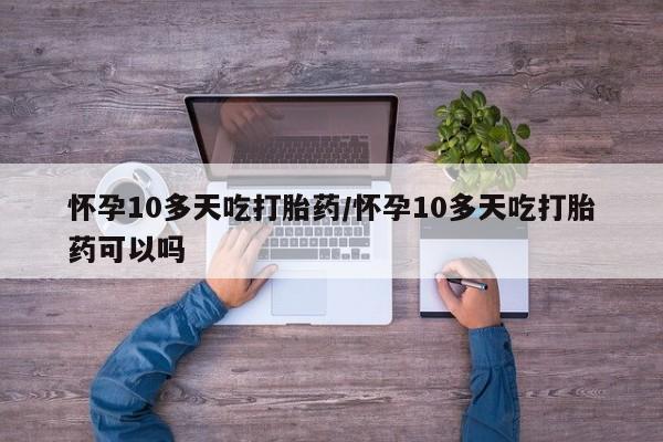 私下卖打胎药的联系方式，怀孕10多天吃打胎药/怀孕10多天吃打胎药可以吗