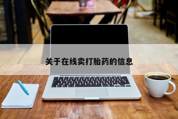 私下卖打胎药的联系方式，关于在线卖打胎药的信息