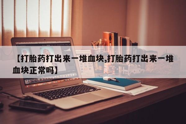 私下卖打胎药的联系方式，【打胎药打出来一堆血块,打胎药打出来一堆血块正常吗】