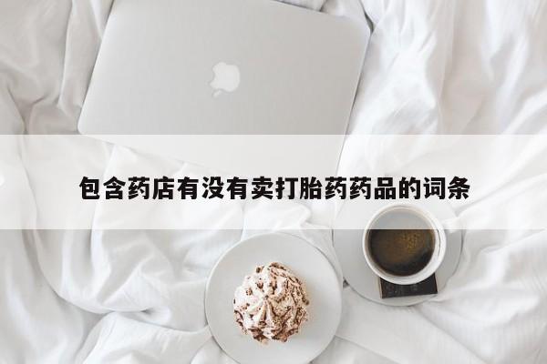 私下卖打胎药的联系方式，包含药店有没有卖打胎药药品的词条