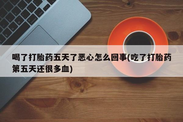 私下卖打胎药的联系方式，喝了打胎药五天了恶心怎么回事(吃了打胎药第五天还很多血)