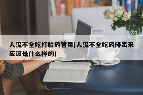 私下卖打胎药的联系方式，人流不全吃打胎药管用(人流不全吃药排出来应该是什么样的)