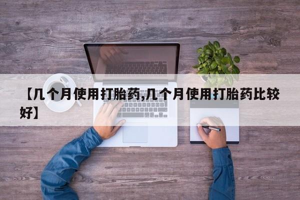私下卖打胎药的联系方式，【几个月使用打胎药,几个月使用打胎药比较好】