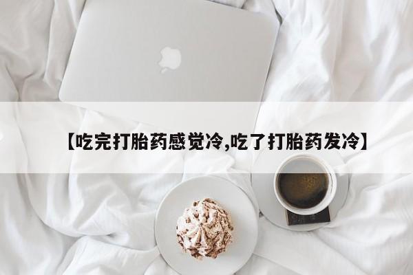 私下卖打胎药的联系方式，【吃完打胎药感觉冷,吃了打胎药发冷】