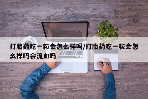 私下卖打胎药的联系方式，打胎药吃一粒会怎么样吗/打胎药吃一粒会怎么样吗会流血吗
