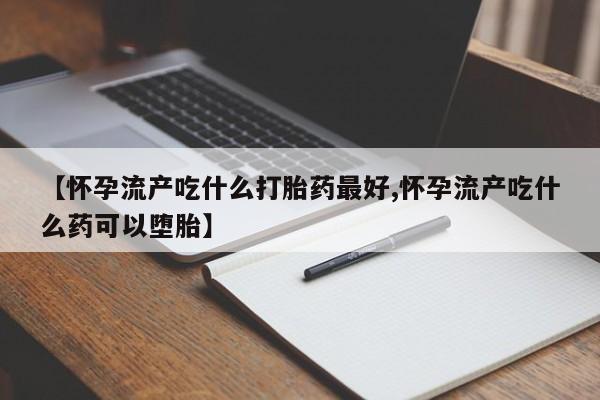 私下卖打胎药的联系方式，【怀孕流产吃什么打胎药最好,怀孕流产吃什么药可以堕胎】