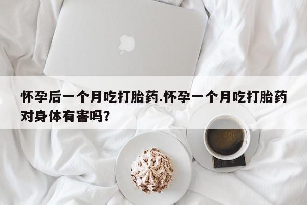 私下卖打胎药的联系方式，怀孕后一个月吃打胎药.怀孕一个月吃打胎药对身体有害吗？