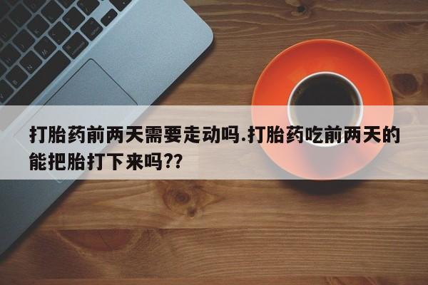 私下卖打胎药的联系方式，打胎药前两天需要走动吗.打胎药吃前两天的能把胎打下来吗?？