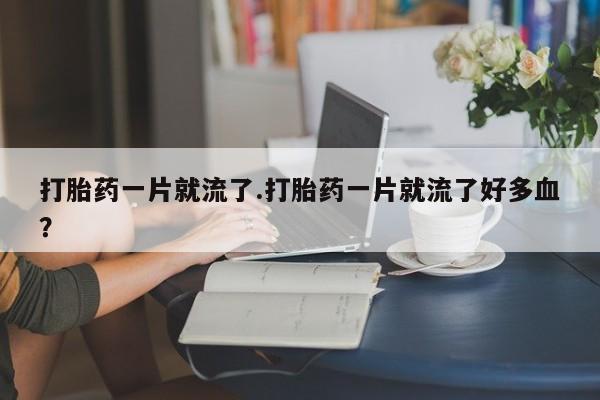 私下卖打胎药的联系方式，打胎药一片就流了.打胎药一片就流了好多血？