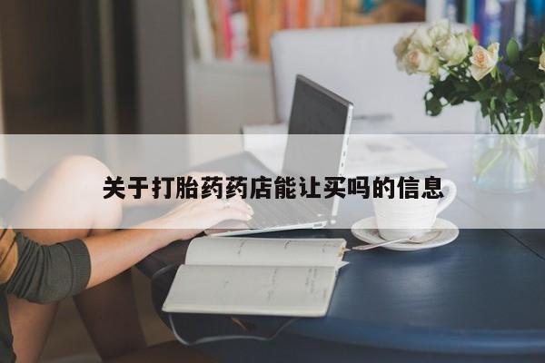 私下卖打胎药的联系方式，关于打胎药药店能让买吗的信息