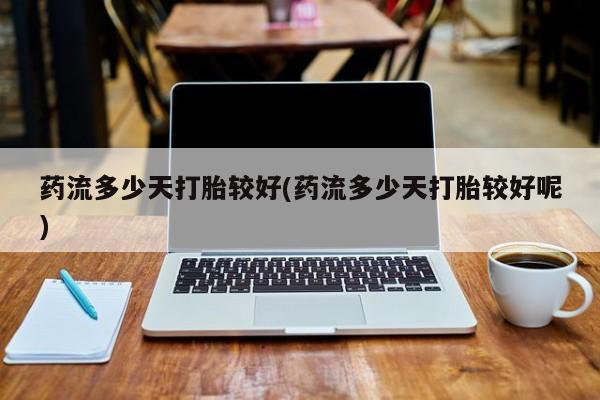 私下卖打胎药的联系方式，药流多少天打胎较好(药流多少天打胎较好呢)