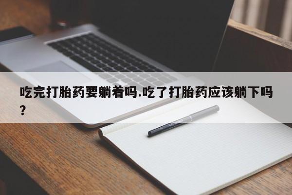 私下卖打胎药的联系方式，吃完打胎药要躺着吗.吃了打胎药应该躺下吗？