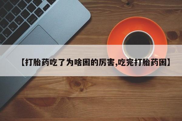 私下卖打胎药的联系方式，【打胎药吃了为啥困的厉害,吃完打胎药困】