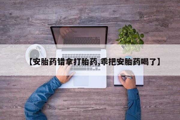 私下卖打胎药的联系方式，【安胎药错拿打胎药,乖把安胎药喝了】