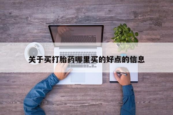私下卖打胎药的联系方式，关于买打胎药哪里买的好点的信息