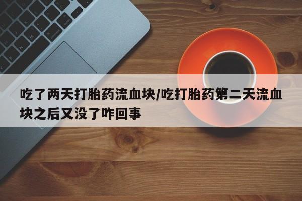 私下卖打胎药的联系方式，吃了两天打胎药流血块/吃打胎药第二天流血块之后又没了咋回事