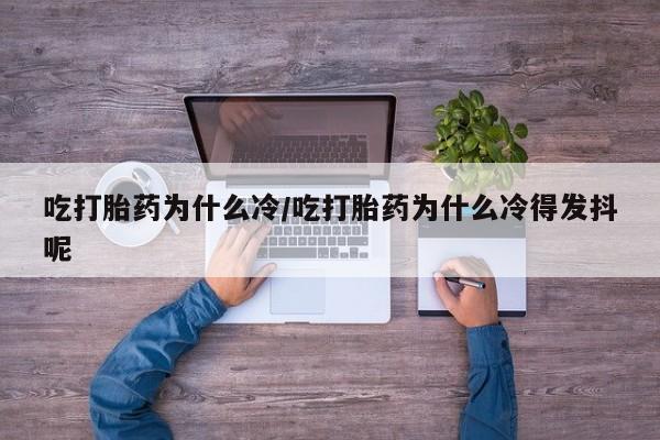 私下卖打胎药的联系方式，吃打胎药为什么冷/吃打胎药为什么冷得发抖呢