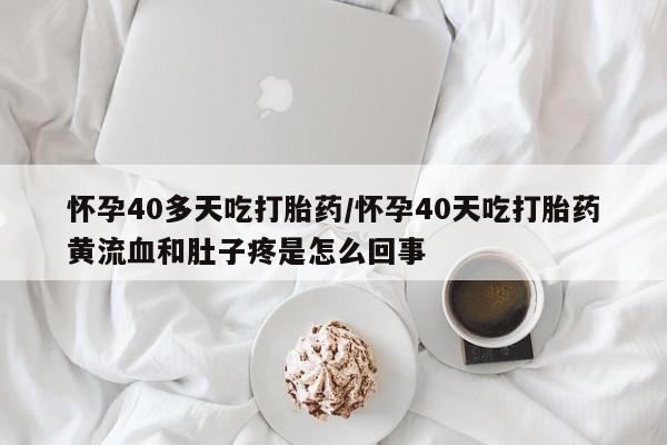 私下卖打胎药的联系方式，怀孕40多天吃打胎药/怀孕40天吃打胎药黄流血和肚子疼是怎么回事