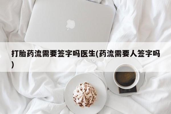 私下卖打胎药的联系方式，打胎药流需要签字吗医生(药流需要人签字吗)