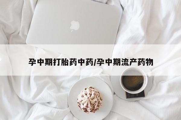 私下卖打胎药的联系方式，孕中期打胎药中药/孕中期流产药物