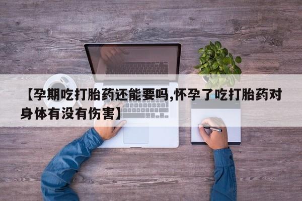 私下卖打胎药的联系方式，【孕期吃打胎药还能要吗,怀孕了吃打胎药对身体有没有伤害】