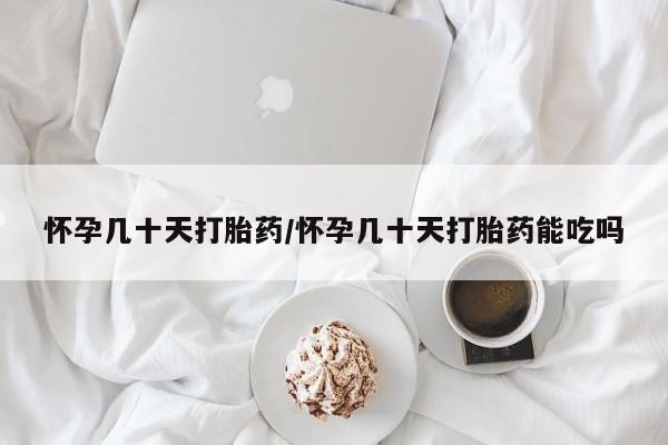 私下卖打胎药的联系方式，怀孕几十天打胎药/怀孕几十天打胎药能吃吗