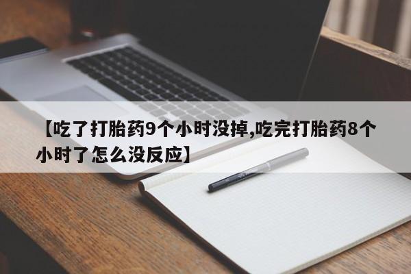 私下卖打胎药的联系方式，【吃了打胎药9个小时没掉,吃完打胎药8个小时了怎么没反应】