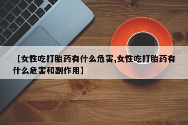 私下卖打胎药的联系方式，【女性吃打胎药有什么危害,女性吃打胎药有什么危害和副作用】