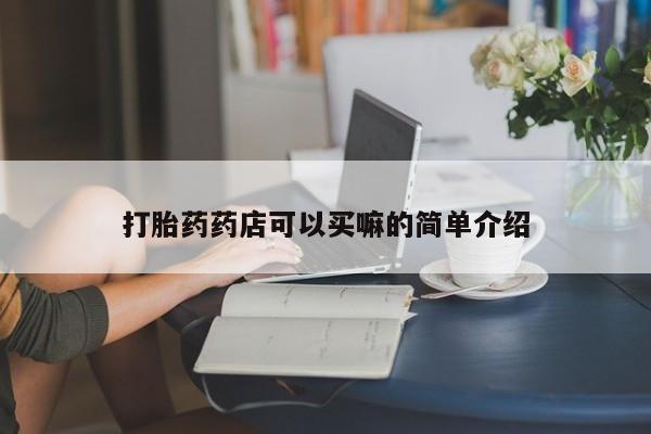 私下卖打胎药的联系方式，打胎药药店可以买嘛的简单介绍